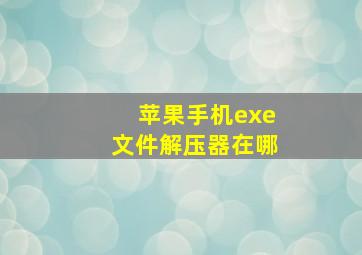 苹果手机exe文件解压器在哪