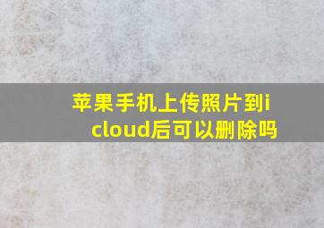 苹果手机上传照片到icloud后可以删除吗