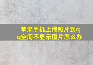 苹果手机上传照片到qq空间不显示图片怎么办