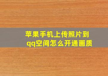 苹果手机上传照片到qq空间怎么开通画质