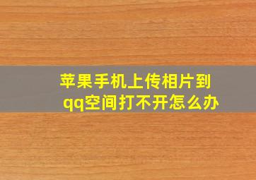 苹果手机上传相片到qq空间打不开怎么办