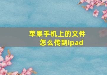 苹果手机上的文件怎么传到ipad