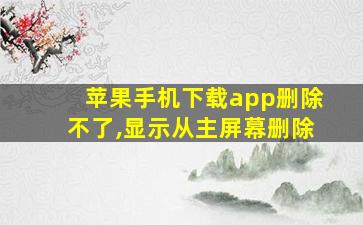 苹果手机下载app删除不了,显示从主屏幕删除