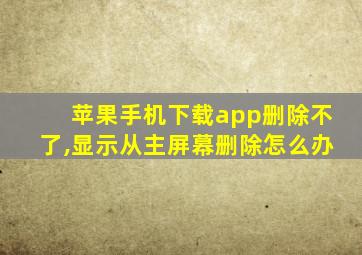 苹果手机下载app删除不了,显示从主屏幕删除怎么办