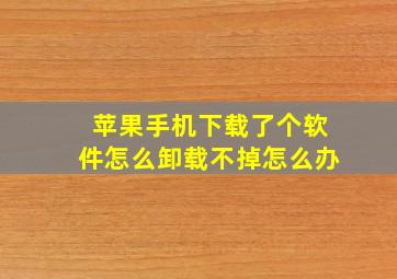 苹果手机下载了个软件怎么卸载不掉怎么办