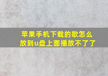 苹果手机下载的歌怎么放到u盘上面播放不了了