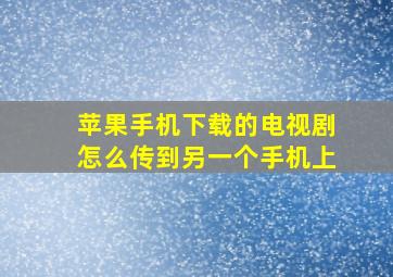 苹果手机下载的电视剧怎么传到另一个手机上