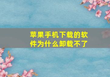 苹果手机下载的软件为什么卸载不了