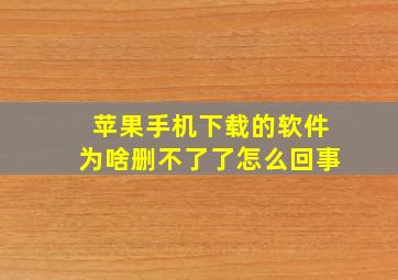 苹果手机下载的软件为啥删不了了怎么回事