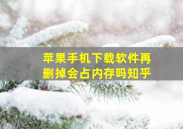 苹果手机下载软件再删掉会占内存吗知乎