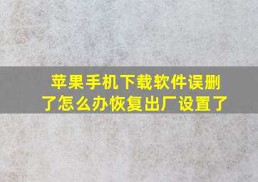 苹果手机下载软件误删了怎么办恢复出厂设置了