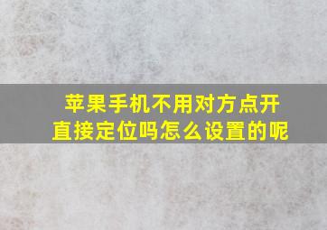 苹果手机不用对方点开直接定位吗怎么设置的呢