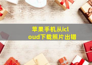 苹果手机从icloud下载照片出错