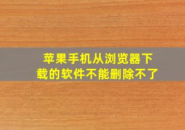 苹果手机从浏览器下载的软件不能删除不了