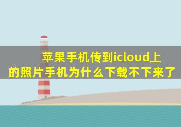 苹果手机传到icloud上的照片手机为什么下载不下来了