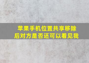 苹果手机位置共享移除后对方是否还可以看见我