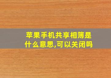 苹果手机共享相簿是什么意思,可以关闭吗