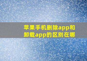 苹果手机删除app和卸载app的区别在哪