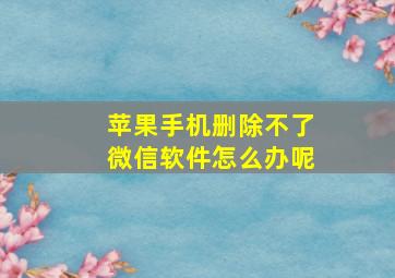 苹果手机删除不了微信软件怎么办呢