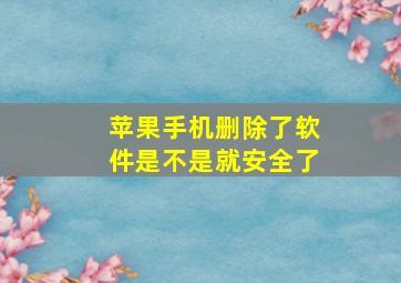 苹果手机删除了软件是不是就安全了