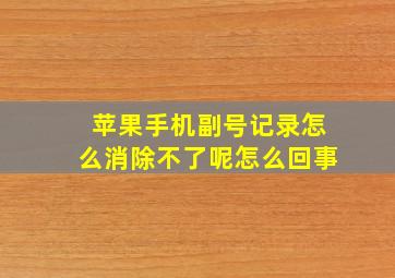 苹果手机副号记录怎么消除不了呢怎么回事