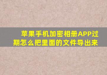 苹果手机加密相册APP过期怎么把里面的文件导出来