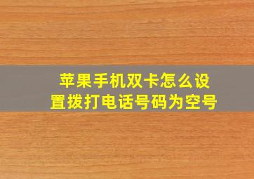 苹果手机双卡怎么设置拨打电话号码为空号