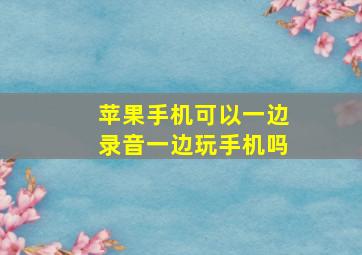 苹果手机可以一边录音一边玩手机吗