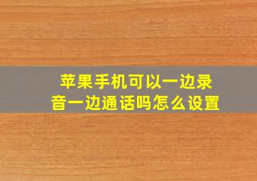 苹果手机可以一边录音一边通话吗怎么设置