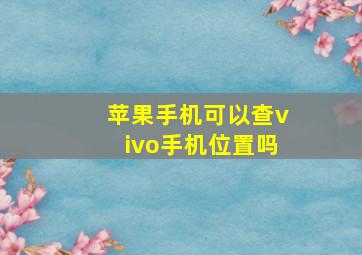 苹果手机可以查vivo手机位置吗