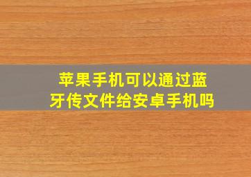 苹果手机可以通过蓝牙传文件给安卓手机吗