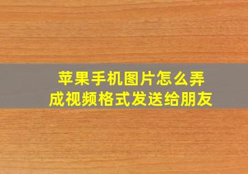 苹果手机图片怎么弄成视频格式发送给朋友