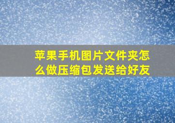 苹果手机图片文件夹怎么做压缩包发送给好友