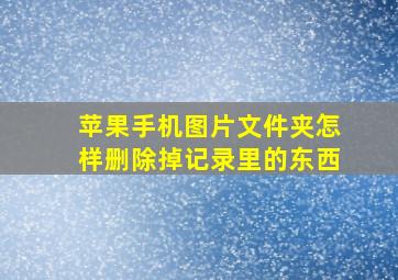 苹果手机图片文件夹怎样删除掉记录里的东西