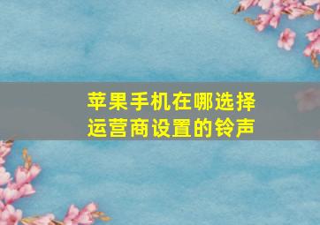 苹果手机在哪选择运营商设置的铃声