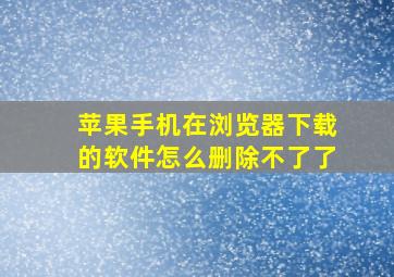 苹果手机在浏览器下载的软件怎么删除不了了