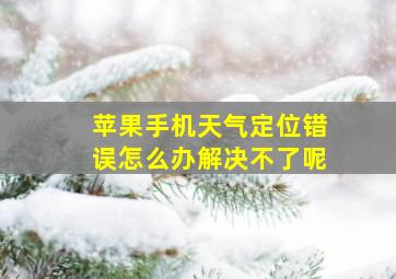 苹果手机天气定位错误怎么办解决不了呢