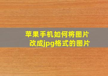 苹果手机如何将图片改成jpg格式的图片