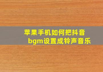 苹果手机如何把抖音bgm设置成铃声音乐