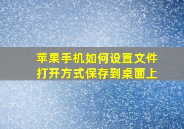 苹果手机如何设置文件打开方式保存到桌面上