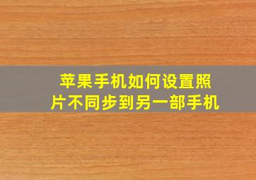 苹果手机如何设置照片不同步到另一部手机