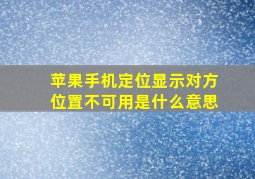 苹果手机定位显示对方位置不可用是什么意思