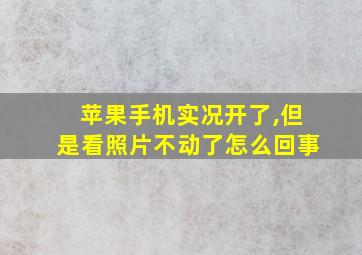 苹果手机实况开了,但是看照片不动了怎么回事