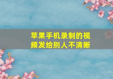 苹果手机录制的视频发给别人不清晰