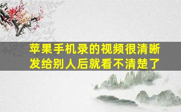 苹果手机录的视频很清晰发给别人后就看不清楚了