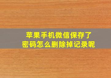 苹果手机微信保存了密码怎么删除掉记录呢