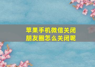 苹果手机微信关闭朋友圈怎么关闭呢