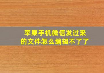 苹果手机微信发过来的文件怎么编辑不了了