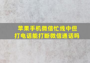 苹果手机微信忙线中但打电话能打断微信通话吗