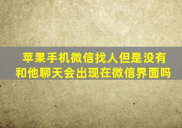 苹果手机微信找人但是没有和他聊天会出现在微信界面吗